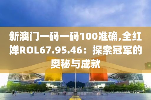 新澳門一碼一碼100準(zhǔn)確,全紅嬋ROL67.95.46：探索冠軍的奧秘與成就