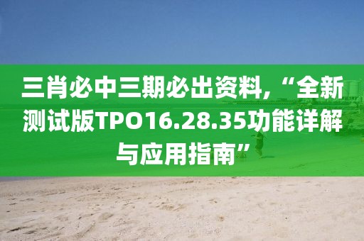 三肖必中三期必出資料,“全新測試版TPO16.28.35功能詳解與應(yīng)用指南”