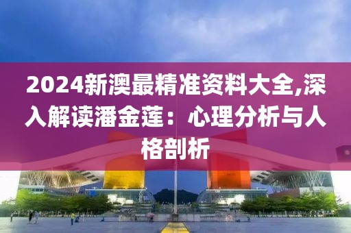 2024新澳最精準(zhǔn)資料大全,深入解讀潘金蓮：心理分析與人格剖析