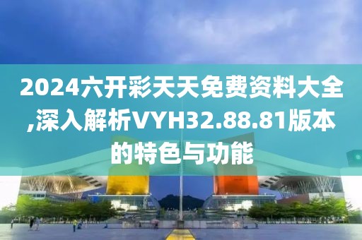 2024六開彩天天免費資料大全,深入解析VYH32.88.81版本的特色與功能