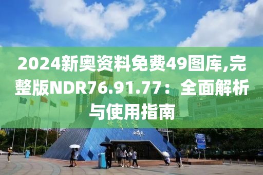 2024新奧資料免費49圖庫,完整版NDR76.91.77：全面解析與使用指南