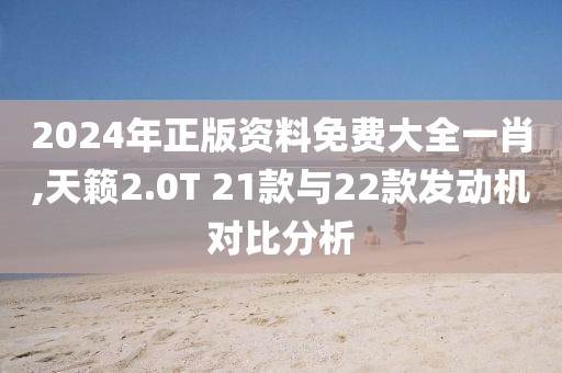 2024年正版資料免費(fèi)大全一肖,天籟2.0T 21款與22款發(fā)動(dòng)機(jī)對(duì)比分析