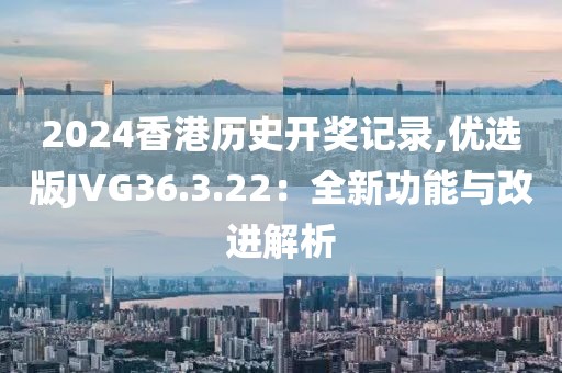 2024香港歷史開獎記錄,優(yōu)選版JVG36.3.22：全新功能與改進解析