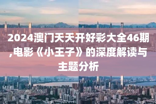 2024澳門天天開(kāi)好彩大全46期,電影《小王子》的深度解讀與主題分析