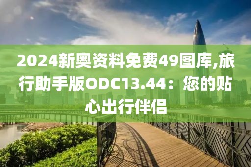 2024新奧資料免費49圖庫,旅行助手版ODC13.44：您的貼心出行伴侶