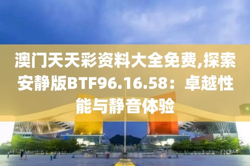 澳門天天彩資料大全免費(fèi),探索安靜版BTF96.16.58：卓越性能與靜音體驗(yàn)