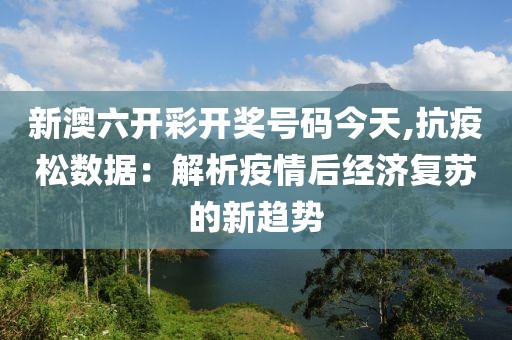 新澳六開彩開獎號碼今天,抗疫松數(shù)據(jù)：解析疫情后經(jīng)濟(jì)復(fù)蘇的新趨勢