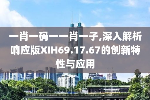 一肖一碼一一肖一子,深入解析響應(yīng)版XIH69.17.67的創(chuàng)新特性與應(yīng)用