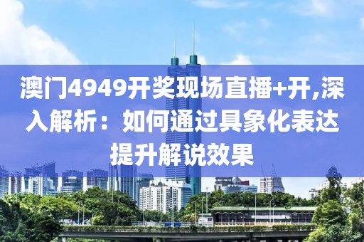 澳門4949開獎(jiǎng)現(xiàn)場(chǎng)直播+開,深入解析：如何通過(guò)具象化表達(dá)提升解說(shuō)效果