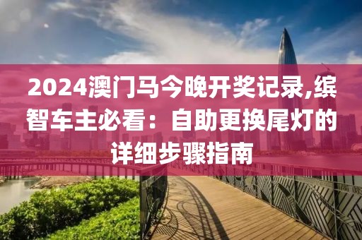 2024澳門馬今晚開獎記錄,繽智車主必看：自助更換尾燈的詳細步驟指南