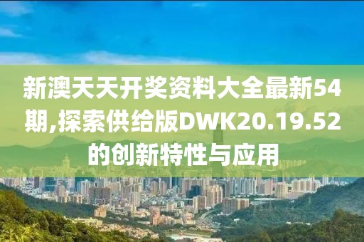 新澳天天開獎資料大全最新54期,探索供給版DWK20.19.52的創(chuàng)新特性與應(yīng)用