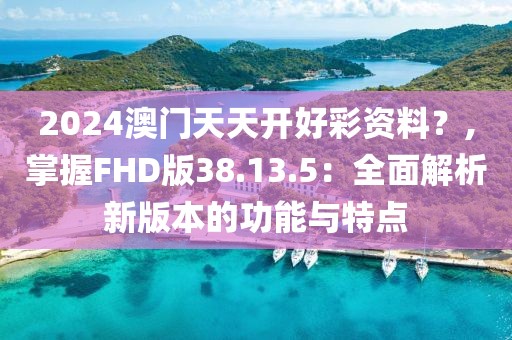 2024澳門天天開(kāi)好彩資料？,掌握FHD版38.13.5：全面解析新版本的功能與特點(diǎn)