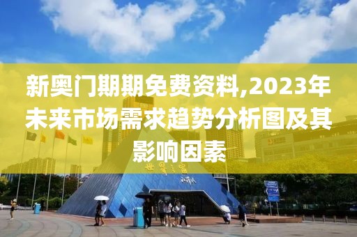 新奧門期期免費(fèi)資料,2023年未來(lái)市場(chǎng)需求趨勢(shì)分析圖及其影響因素