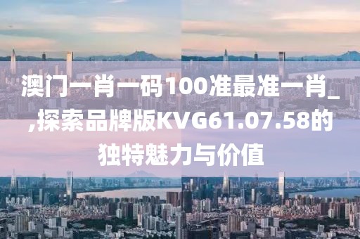 澳門一肖一碼100準(zhǔn)最準(zhǔn)一肖_,探索品牌版KVG61.07.58的獨(dú)特魅力與價(jià)值