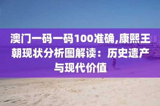 澳門一碼一碼100準(zhǔn)確,康熙王朝現(xiàn)狀分析圖解讀：歷史遺產(chǎn)與現(xiàn)代價(jià)值