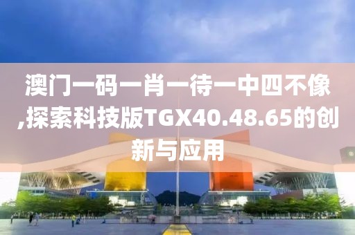 澳門一碼一肖一待一中四不像,探索科技版TGX40.48.65的創(chuàng)新與應用