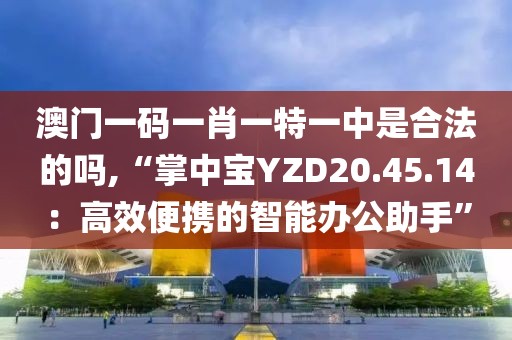 澳門(mén)一碼一肖一特一中是合法的嗎,“掌中寶YZD20.45.14：高效便攜的智能辦公助手”