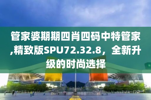 管家婆期期四肖四碼中特管家,精致版SPU72.32.8，全新升級(jí)的時(shí)尚選擇