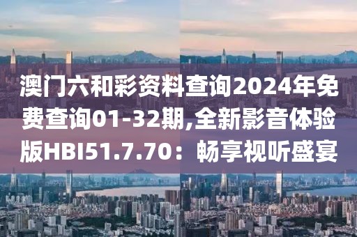 澳門六和彩資料查詢2024年免費查詢01-32期,全新影音體驗版HBI51.7.70：暢享視聽盛宴