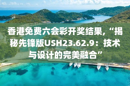 香港免費(fèi)六會彩開獎結(jié)果,“揭秘先鋒版USH23.62.9：技術(shù)與設(shè)計的完美融合”