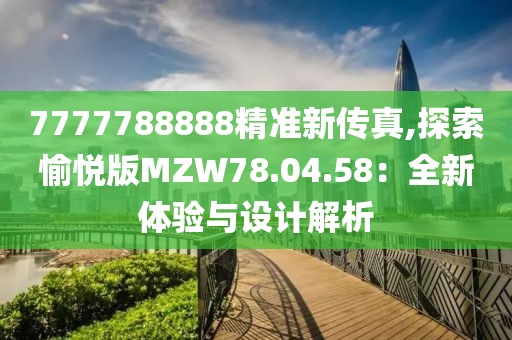 7777788888精準(zhǔn)新傳真,探索愉悅版MZW78.04.58：全新體驗與設(shè)計解析