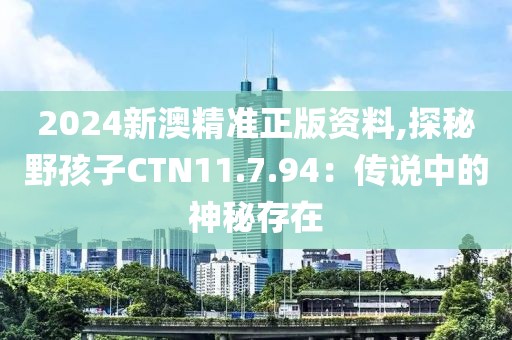 2024新澳精準正版資料,探秘野孩子CTN11.7.94：傳說中的神秘存在