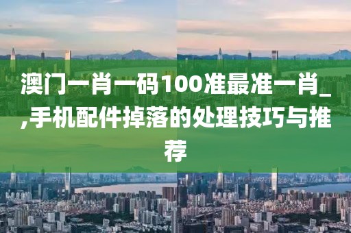 澳門一肖一碼100準(zhǔn)最準(zhǔn)一肖_,手機(jī)配件掉落的處理技巧與推薦