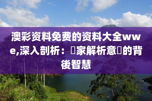 澳彩資料免費的資料大全wwe,深入剖析：專家解析意見的背後智慧