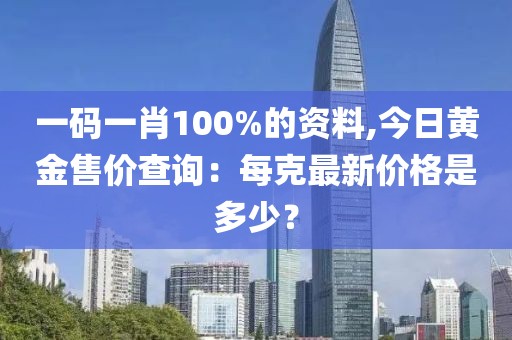 一碼一肖100%的資料,今日黃金售價(jià)查詢：每克最新價(jià)格是多少？