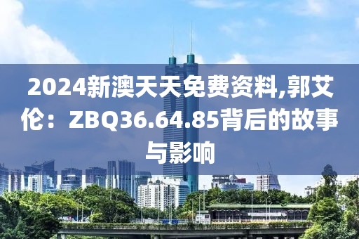 2024新澳天天免費資料,郭艾倫：ZBQ36.64.85背后的故事與影響