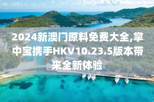 2024新澳門(mén)原料免費(fèi)大全,掌中寶攜手HKV10.23.5版本帶來(lái)全新體驗(yàn)