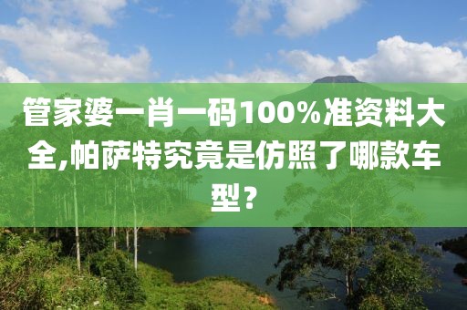 管家婆一肖一碼100%準(zhǔn)資料大全,帕薩特究竟是仿照了哪款車型？