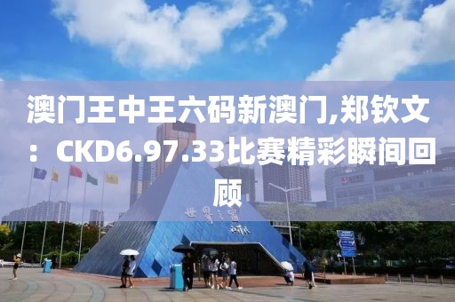 澳門王中王六碼新澳門,鄭欽文：CKD6.97.33比賽精彩瞬間回顧