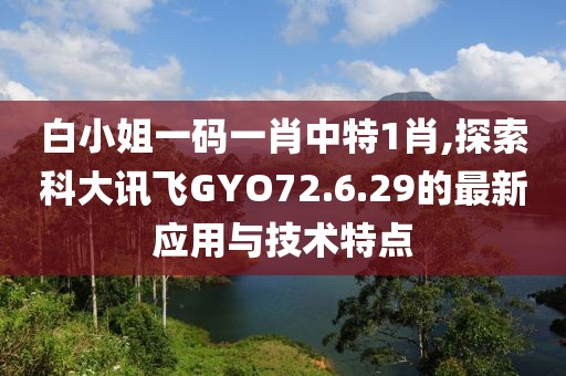 白小姐一碼一肖中特1肖,探索科大訊飛GYO72.6.29的最新應(yīng)用與技術(shù)特點(diǎn)