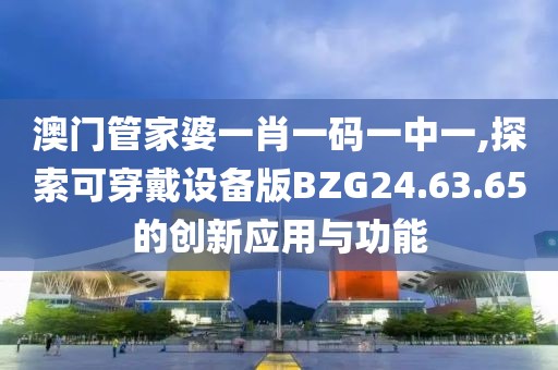 澳門管家婆一肖一碼一中一,探索可穿戴設(shè)備版BZG24.63.65的創(chuàng)新應(yīng)用與功能