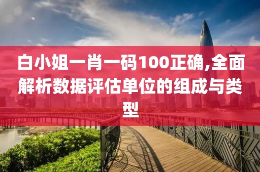 白小姐一肖一碼100正確,全面解析數(shù)據(jù)評估單位的組成與類型