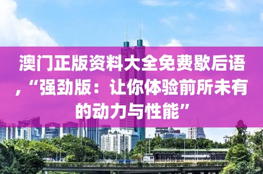 澳門正版資料大全免費(fèi)歇后語(yǔ),“強(qiáng)勁版：讓你體驗(yàn)前所未有的動(dòng)力與性能”