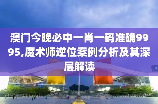 澳門今晚必中一肖一碼準(zhǔn)確9995,魔術(shù)師逆位案例分析及其深層解讀