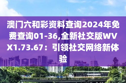 澳門六和彩資料查詢2024年免費查詢01-36,全新社交版WVX1.73.67：引領社交網(wǎng)絡新體驗