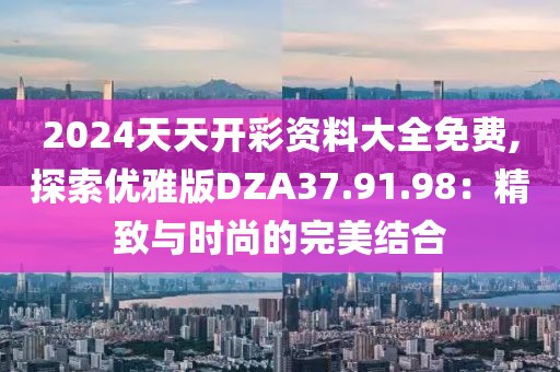 2024天天開彩資料大全免費,探索優(yōu)雅版DZA37.91.98：精致與時尚的完美結(jié)合