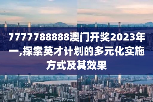 7777788888澳門開獎2023年一,探索英才計劃的多元化實施方式及其效果