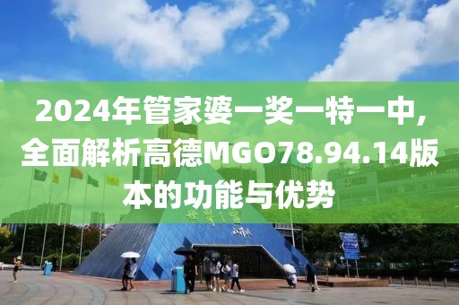 2024年管家婆一獎(jiǎng)一特一中,全面解析高德MGO78.94.14版本的功能與優(yōu)勢(shì)