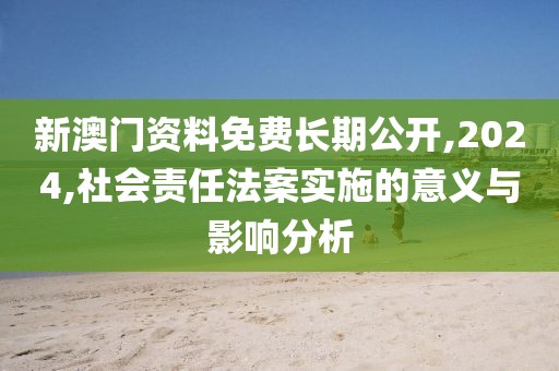 新澳門資料免費(fèi)長期公開,2024,社會(huì)責(zé)任法案實(shí)施的意義與影響分析