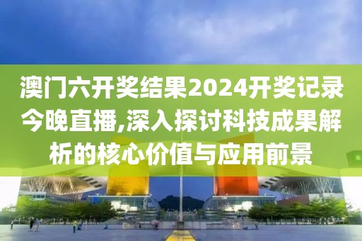 澳門六開獎結果2024開獎記錄今晚直播,深入探討科技成果解析的核心價值與應用前景