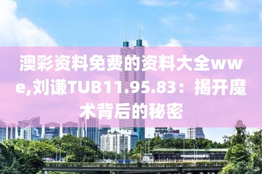 澳彩資料免費(fèi)的資料大全wwe,劉謙TUB11.95.83：揭開魔術(shù)背后的秘密