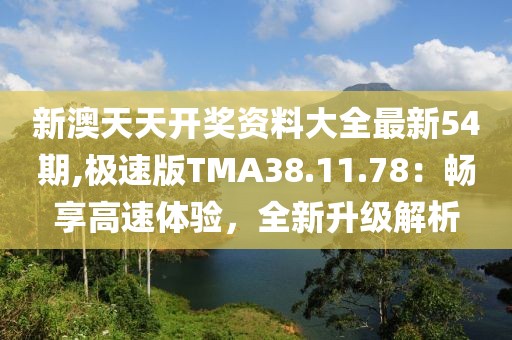 新澳天天開獎(jiǎng)資料大全最新54期,極速版TMA38.11.78：暢享高速體驗(yàn)，全新升級(jí)解析