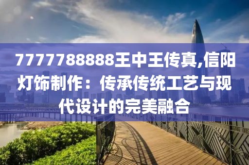 7777788888王中王傳真,信陽燈飾制作：傳承傳統(tǒng)工藝與現(xiàn)代設計的完美融合