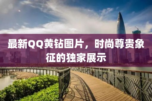 最新QQ黃鉆圖片，時(shí)尚尊貴象征的獨(dú)家展示