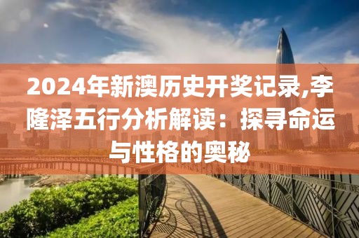 2024年新澳歷史開獎記錄,李隆澤五行分析解讀：探尋命運與性格的奧秘