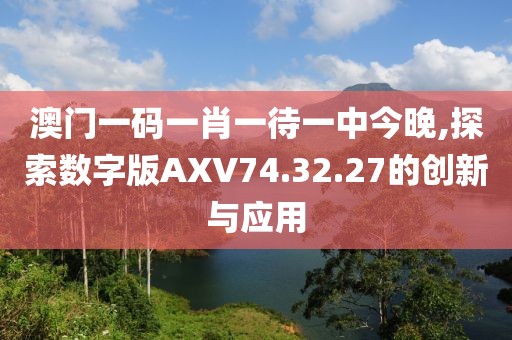 澳門一碼一肖一待一中今晚,探索數(shù)字版AXV74.32.27的創(chuàng)新與應用